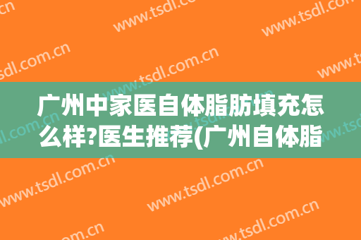 广州中家医自体脂肪填充怎么样?医生推荐(广州自体脂肪填充哪个医生好)
