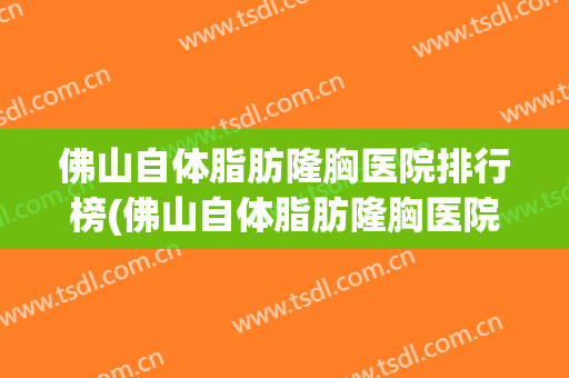 佛山自体脂肪隆胸医院排行榜(佛山自体脂肪隆胸医院排行榜第一)