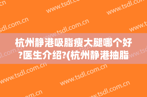 杭州静港吸脂瘦大腿哪个好?医生介绍?(杭州静港抽脂怎么样)