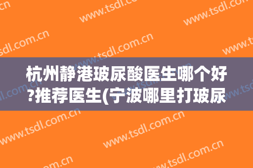 杭州静港玻尿酸医生哪个好?推荐医生(宁波哪里打玻尿酸好)