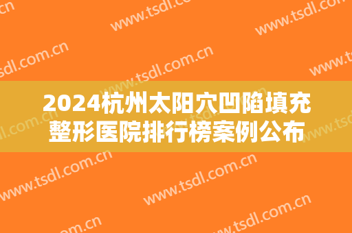2024杭州太阳穴凹陷填充整形医院排行榜案例公布