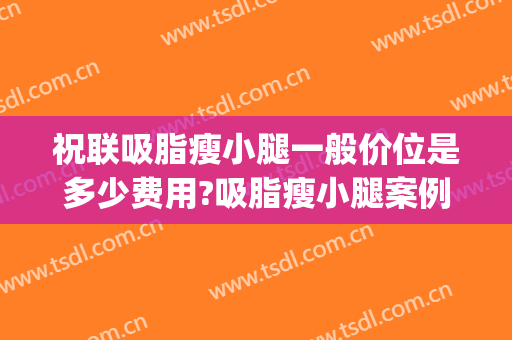 祝联吸脂瘦小腿一般价位是多少费用?吸脂瘦小腿案例效果对比图_上海交通大学医学院附属第九人民医院