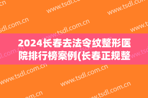 2024长春去法令纹整形医院排行榜案例(长春正规整形)
