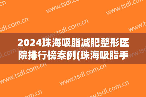 2024珠海吸脂减肥整形医院排行榜案例(珠海吸脂手术)