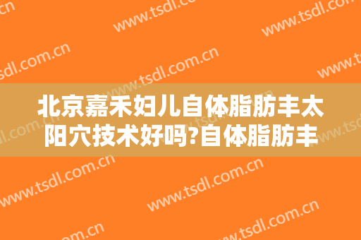 北京嘉禾妇儿自体脂肪丰太阳穴技术好吗?自体脂肪丰太阳穴医生有谁