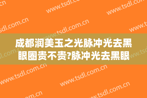 成都润美玉之光脉冲光去黑眼圈贵不贵?脉冲光去黑眼圈哪个医生好(激光去黑眼圈效果好)