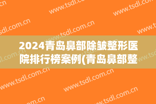 2024青岛鼻部除皱整形医院排行榜案例(青岛鼻部整形美容医院)