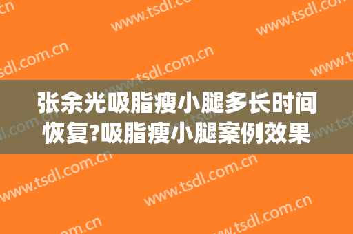 张余光吸脂瘦小腿多长时间恢复?吸脂瘦小腿案例效果对比图_上海交通大学医学院附属第九人民医院