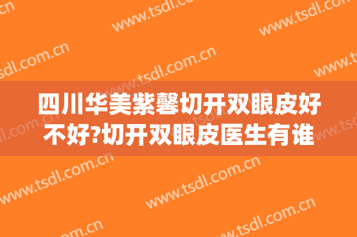 四川华美紫馨切开双眼皮好不好?切开双眼皮医生有谁(紫 馨广州三级外科割双眼皮好吗)