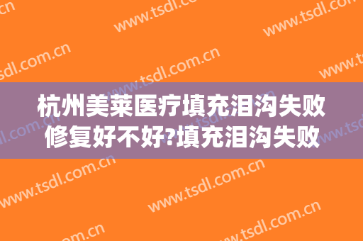 杭州美莱医疗填充泪沟失败修复好不好?填充泪沟失败修复医生有谁(脂肪填泪沟失败怎么修复)