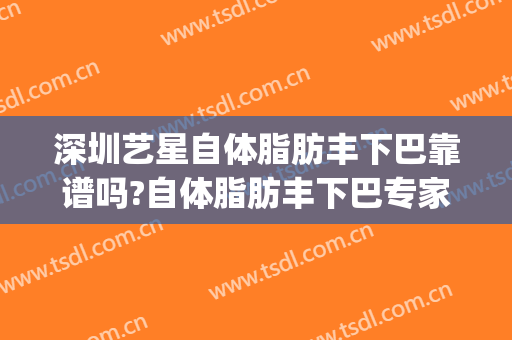 深圳艺星自体脂肪丰下巴靠谱吗?自体脂肪丰下巴专家有谁(上海艺星美容医院哪个医生做自体脂肪好?)