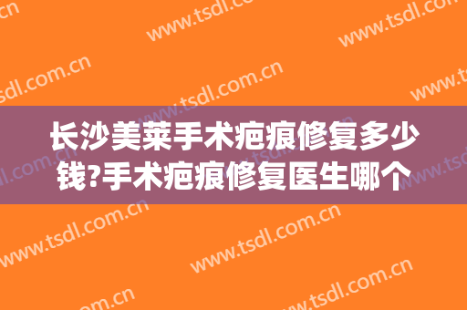 长沙美莱手术疤痕修复多少钱?手术疤痕修复医生哪个好(谁在美莱医院做过疤痕修复)