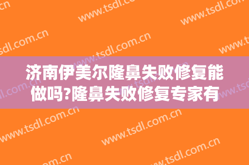 济南伊美尔隆鼻失败修复能做吗?隆鼻失败修复专家有谁(山东济南伊美尔整形医院)