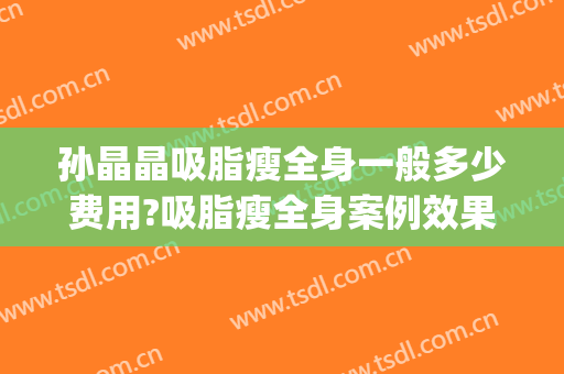 孙晶晶吸脂瘦全身一般多少费用?吸脂瘦全身案例效果对比图_中国医学科学院整形外科医院