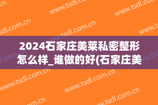 2024石家庄美莱私密整形怎么样_谁做的好(石家庄美莱整容美容医院)