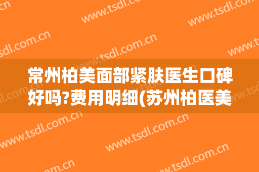 常州柏美面部紧肤医生口碑好吗?费用明细(苏州柏医美肌怎么样)