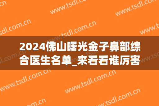 2024佛山曙光金子鼻部综合医生名单_来看看谁厉害(佛山曙光金子整形医院)