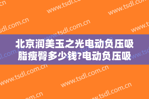 北京润美玉之光电动负压吸脂瘦臀多少钱?电动负压吸脂瘦臀医生哪个好