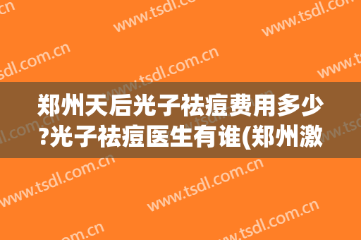 郑州天后光子祛痘费用多少?光子祛痘医生有谁(郑州激光祛痘印一般多少钱)