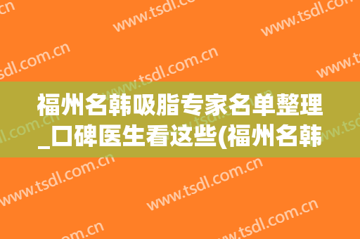 福州名韩吸脂专家名单整理_口碑医生看这些(福州名韩整形美容医院医生)