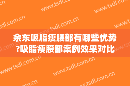 余东吸脂瘦腰部有哪些优势?吸脂瘦腰部案例效果对比图_好大夫工作室