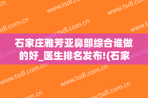 石家庄雅芳亚鼻部综合谁做的好_医生排名发布!(石家庄雅芳亚隆鼻)