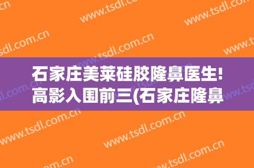 石家庄美莱硅胶隆鼻医生!高影入围前三(石家庄隆鼻医院)