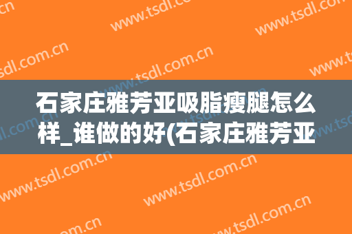 石家庄雅芳亚吸脂瘦腿怎么样_谁做的好(石家庄雅芳亚瘦脸针怎么样)