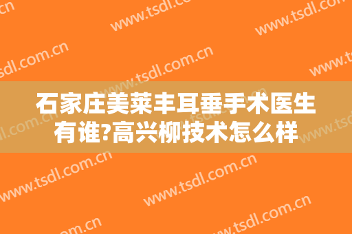 石家庄美莱丰耳垂手术医生有谁?高兴柳技术怎么样