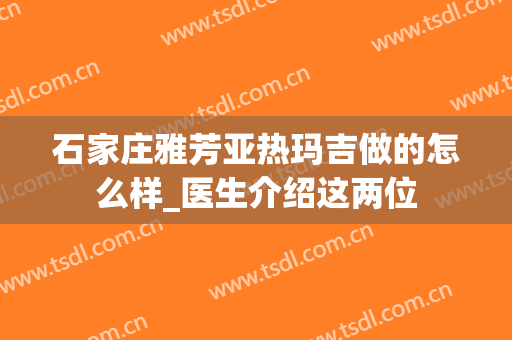 石家庄雅芳亚热玛吉做的怎么样_医生介绍这两位