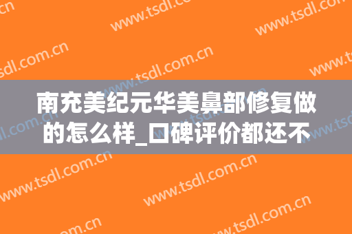 南充美纪元华美鼻部修复做的怎么样_口碑评价都还不错