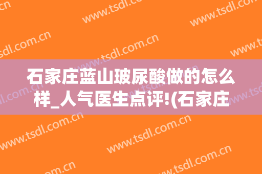 石家庄蓝山玻尿酸做的怎么样_人气医生点评!(石家庄蓝山整形)