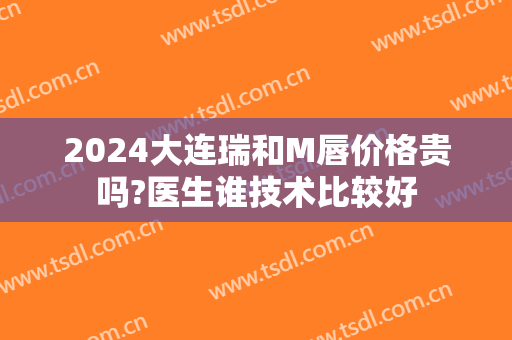 2024大连瑞和M唇价格贵吗?医生谁技术比较好
