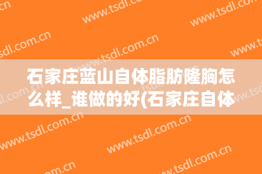 石家庄蓝山自体脂肪隆胸怎么样_谁做的好(石家庄自体脂肪填充隆胸价格)