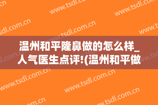 温州和平隆鼻做的怎么样_人气医生点评!(温州和平做鼻子怎么样)