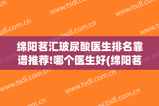绵阳茗汇玻尿酸医生排名靠谱推荐!哪个医生好(绵阳茗汇整形医院怎么样)