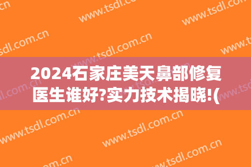 2024石家庄美天鼻部修复医生谁好?实力技术揭晓!(石家庄好的医美医院)