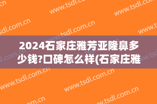 2024石家庄雅芳亚隆鼻多少钱?口碑怎么样(石家庄雅芳亚做双眼皮怎么样)