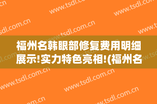 福州名韩眼部修复费用明细展示!实力特色亮相!(福州名韩医疗美容医院)
