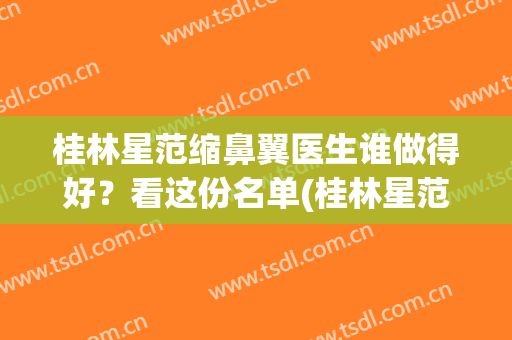 桂林星范缩鼻翼医生谁做得好？看这份名单(桂林星范整形医院)