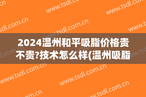 2024温州和平吸脂价格贵不贵?技术怎么样(温州吸脂手术价格)