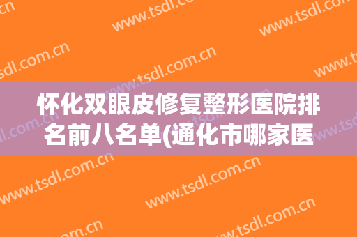 怀化双眼皮修复整形医院排名前八名单(通化市哪家医院做双眼皮好)