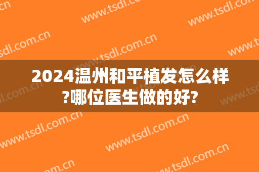 2024温州和平植发怎么样?哪位医生做的好?