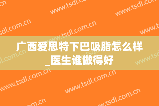 广西爱思特下巴吸脂怎么样_医生谁做得好