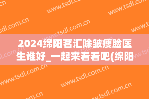 2024绵阳茗汇除皱瘦脸医生谁好_一起来看看吧(绵阳茗汇整形医院是公立医院吗)