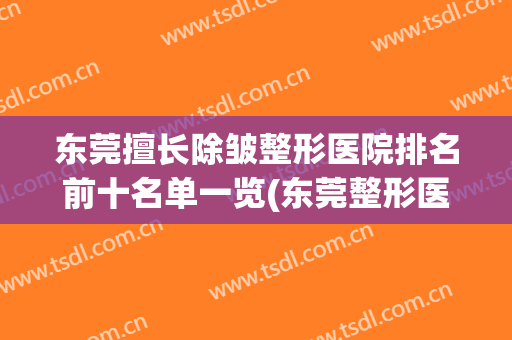 东莞擅长除皱整形医院排名前十名单一览(东莞整形医院排名前三的)