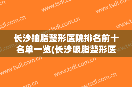 长沙抽脂整形医院排名前十名单一览(长沙吸脂整形医院哪家好)