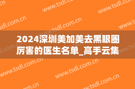 2024深圳美加美去黑眼圈厉害的医生名单_高手云集(深圳美加美双眼皮)