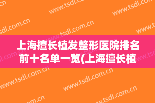 上海擅长植发整形医院排名前十名单一览(上海擅长植发整形医院排名前十名单一览图片)