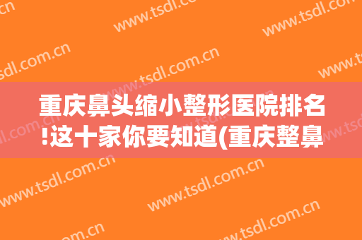 重庆鼻头缩小整形医院排名!这十家你要知道(重庆整鼻子最好的医院)